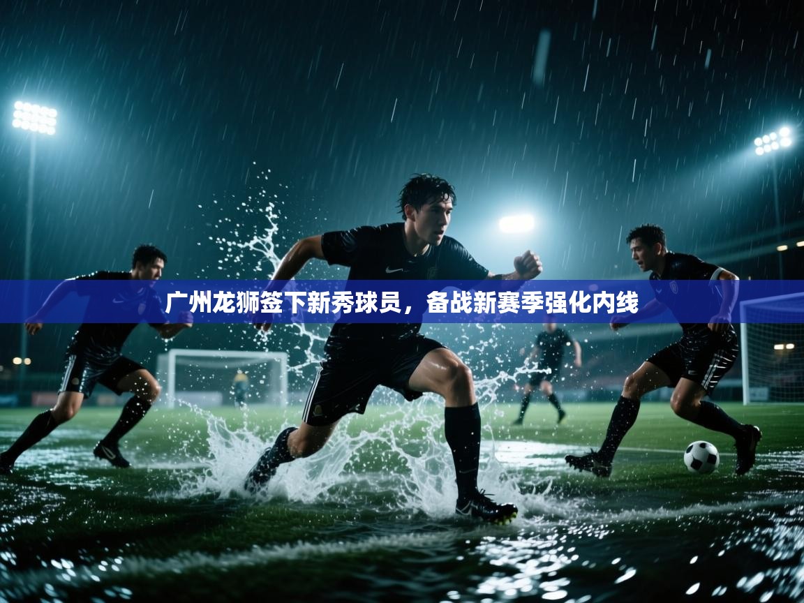 鲸蓝体育-广州龙狮签下新秀球员,备战新赛季强化内线 第1张