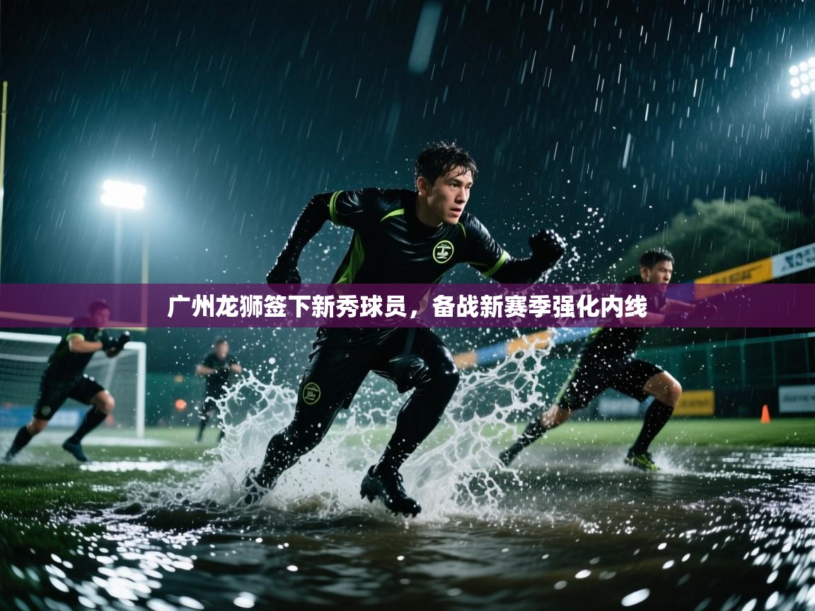 鲸蓝体育-广州龙狮签下新秀球员,备战新赛季强化内线 第2张