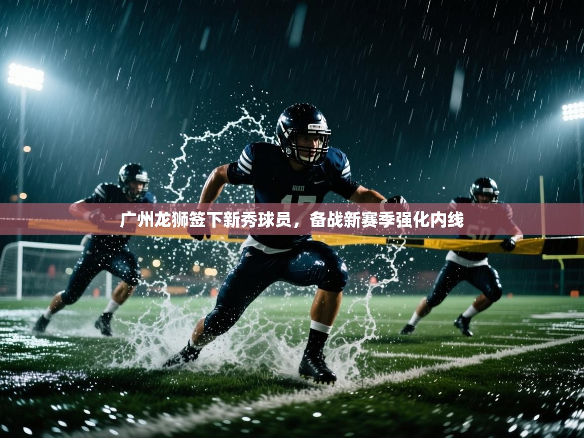 鲸蓝体育-广州龙狮签下新秀球员,备战新赛季强化内线 第4张