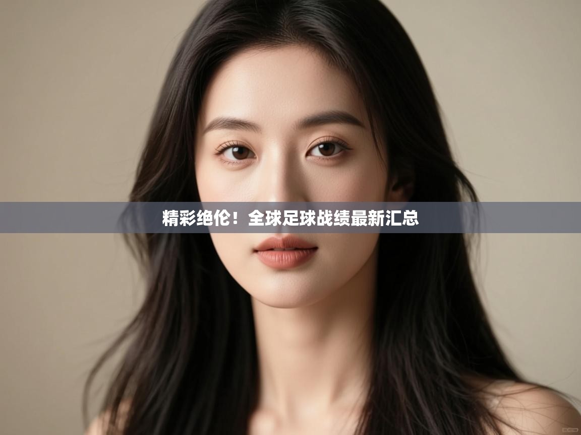 -精彩绝伦!全球足球战绩最新汇总 第3张
