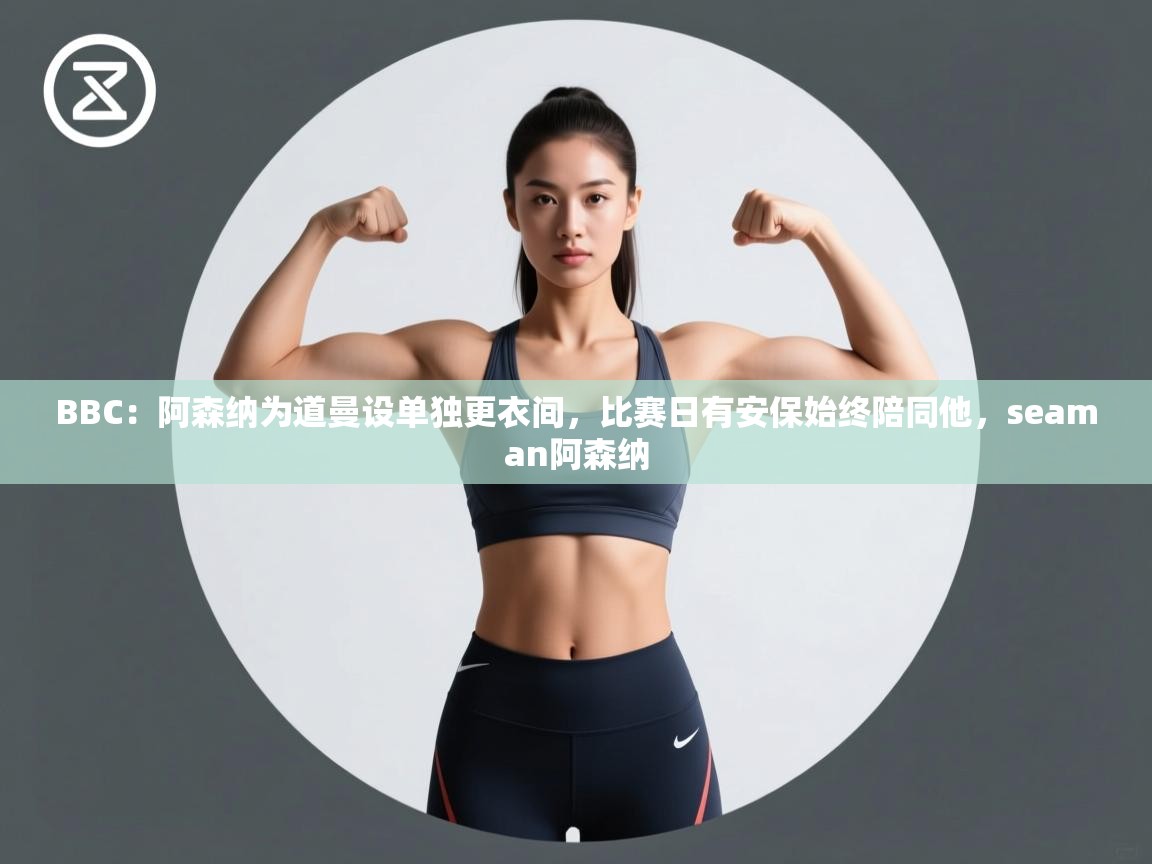 蓝鲸体育app-BBC:阿森纳为道曼设单独更衣间,比赛日有安保始终陪同他,seaman阿森纳 第2张