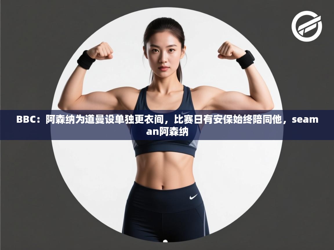 蓝鲸体育app-BBC:阿森纳为道曼设单独更衣间,比赛日有安保始终陪同他,seaman阿森纳 第3张