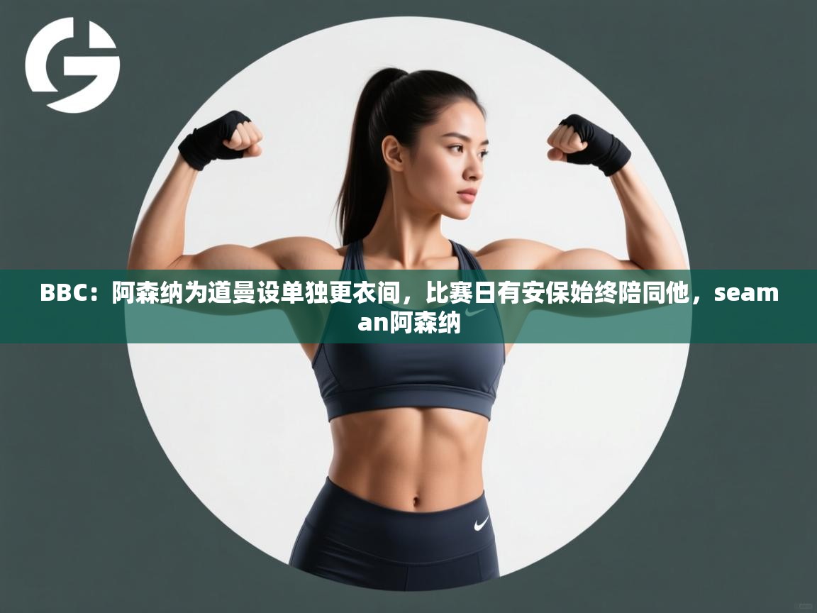 蓝鲸体育app-BBC:阿森纳为道曼设单独更衣间,比赛日有安保始终陪同他,seaman阿森纳 第4张