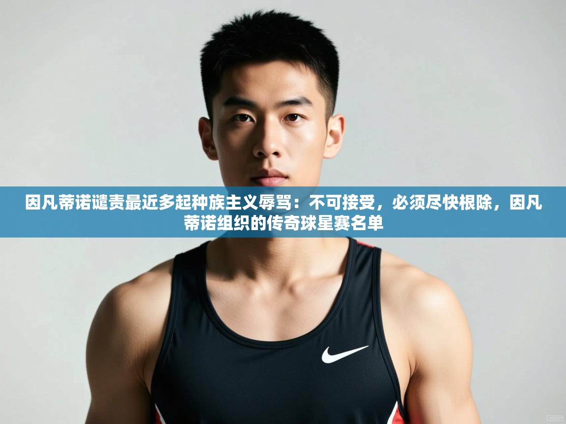 蓝鲸体育在线直播免费观看-因凡蒂诺谴责最近多起种族主义辱骂：不可接受，必须尽快根除，因凡蒂诺组织的传奇球星赛名单  第1张