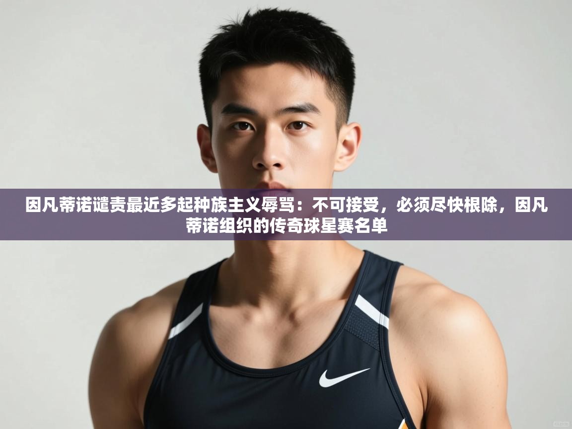 蓝鲸体育在线直播免费观看-因凡蒂诺谴责最近多起种族主义辱骂：不可接受，必须尽快根除，因凡蒂诺组织的传奇球星赛名单  第4张
