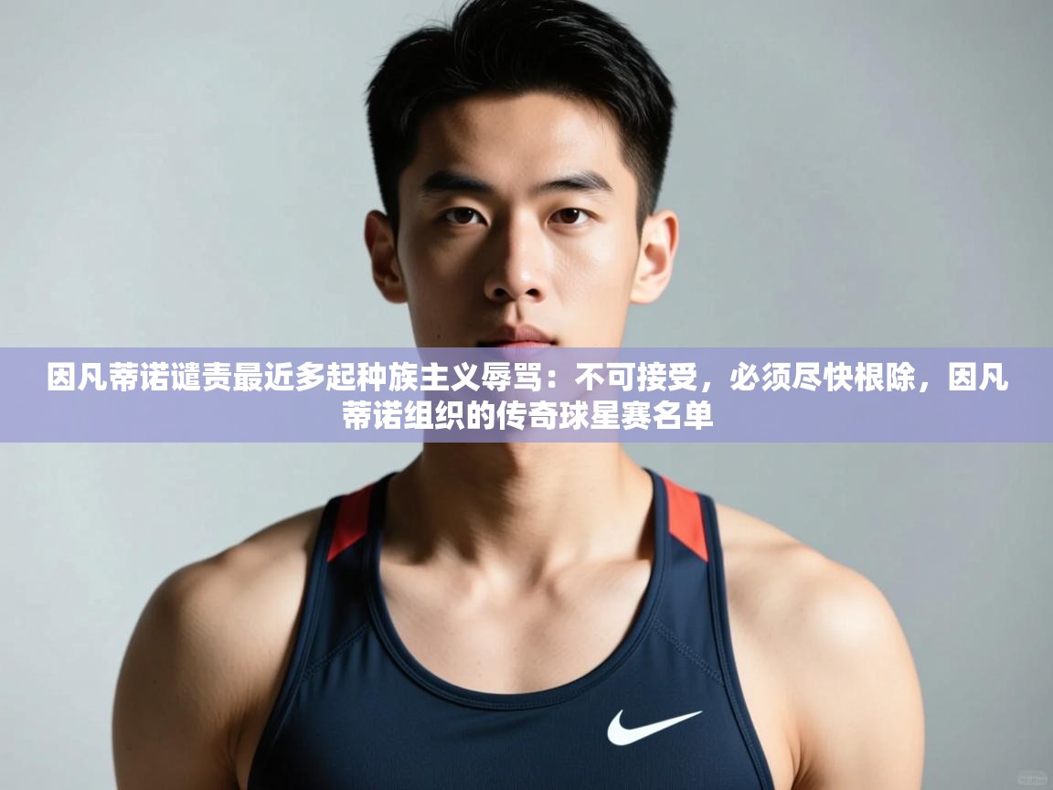 蓝鲸体育在线直播免费观看-因凡蒂诺谴责最近多起种族主义辱骂：不可接受，必须尽快根除，因凡蒂诺组织的传奇球星赛名单  第3张