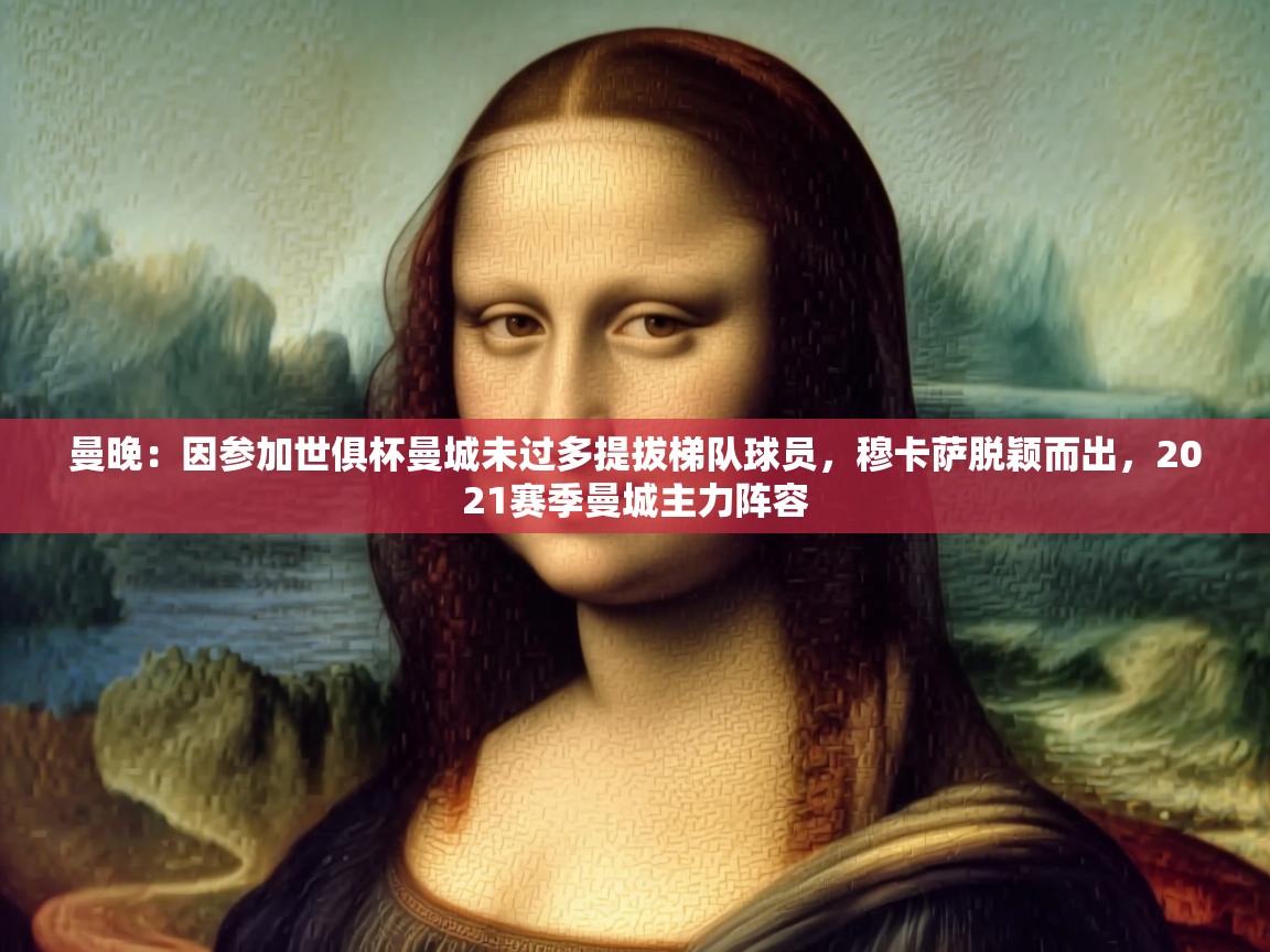 蓝鲸体育app下载-曼晚：因参加世俱杯曼城未过多提拔梯队球员，穆卡萨脱颖而出，2021赛季曼城主力阵容  第1张