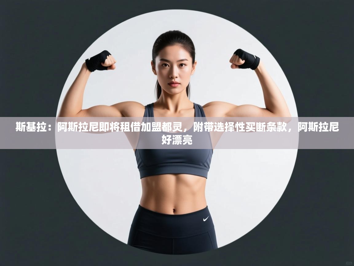 蓝鲸体育app官方入口-斯基拉:阿斯拉尼即将租借加盟都灵,附带选择性买断条款,阿斯拉尼好漂亮 第1张