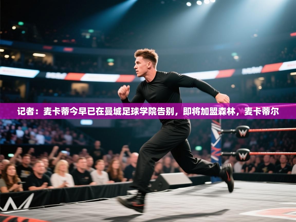 蓝鲸体育足球直播-记者:麦卡蒂今早已在曼城足球学院告别,即将加盟森林,麦卡蒂尔 第1张