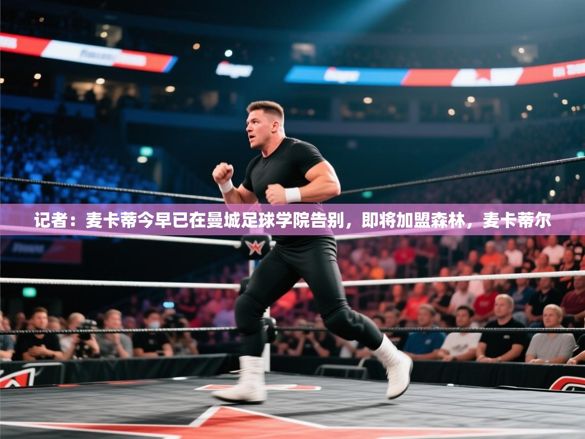 蓝鲸体育足球直播-记者:麦卡蒂今早已在曼城足球学院告别,即将加盟森林,麦卡蒂尔 第2张