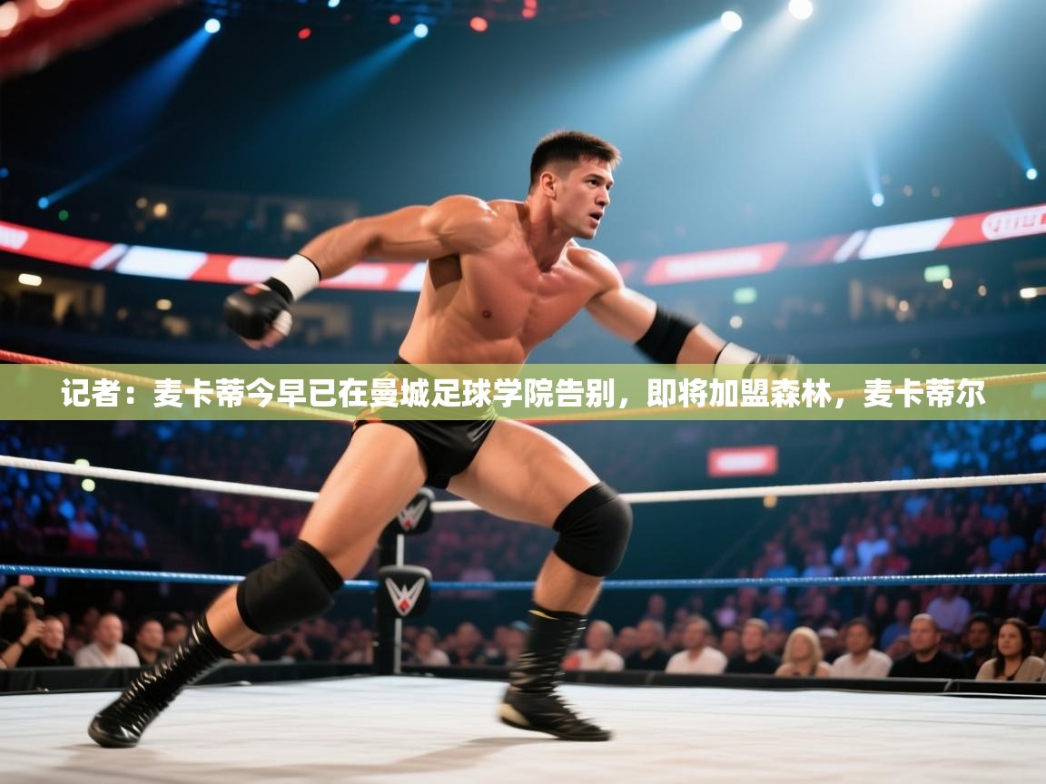 蓝鲸体育足球直播-记者:麦卡蒂今早已在曼城足球学院告别,即将加盟森林,麦卡蒂尔 第3张