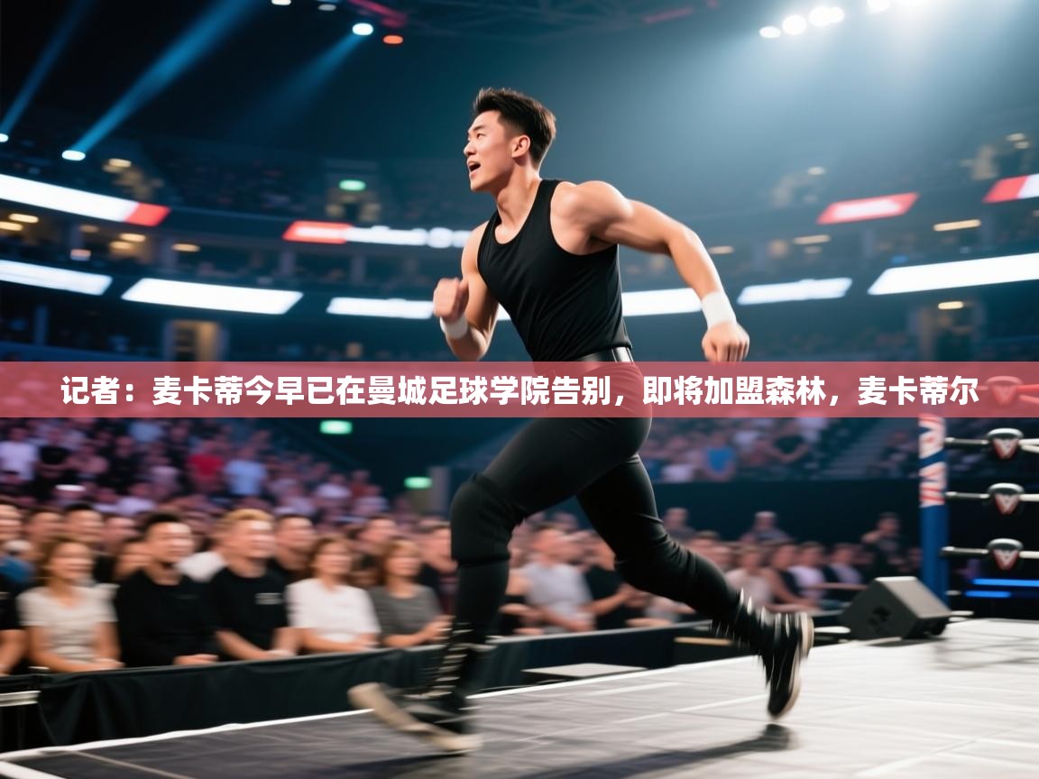 蓝鲸体育足球直播-记者:麦卡蒂今早已在曼城足球学院告别,即将加盟森林,麦卡蒂尔 第4张
