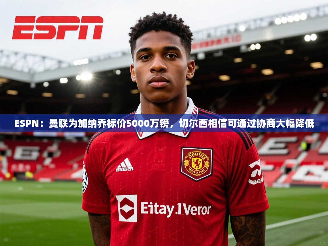 蓝鲸体育app-ESPN:曼联为加纳乔标价5000万镑,切尔西相信可通过协商大幅降低 第1张