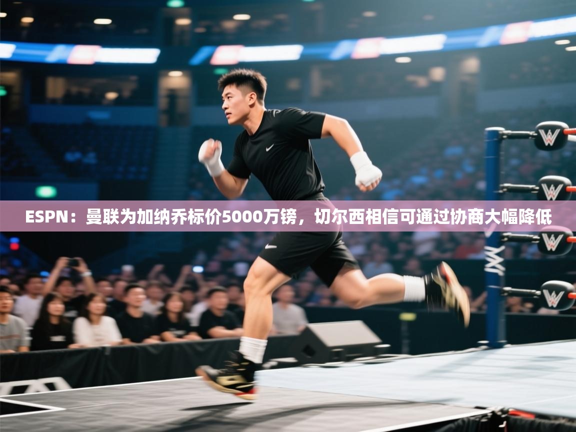 蓝鲸体育app-ESPN:曼联为加纳乔标价5000万镑,切尔西相信可通过协商大幅降低 第2张