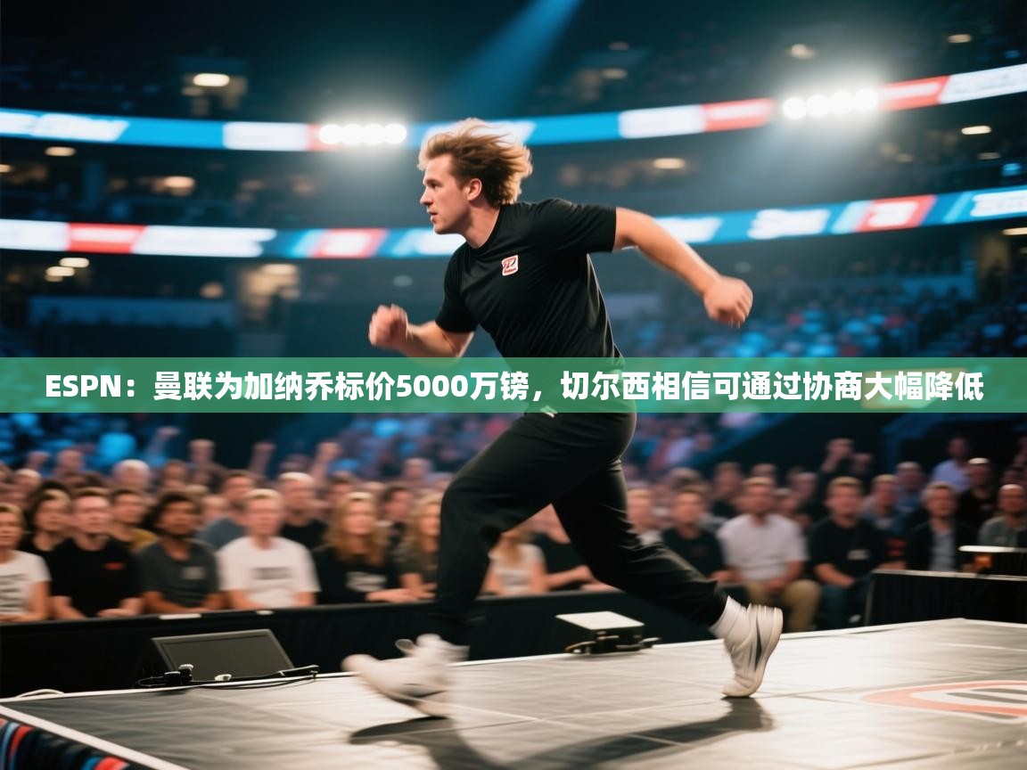 蓝鲸体育app-ESPN:曼联为加纳乔标价5000万镑,切尔西相信可通过协商大幅降低 第3张