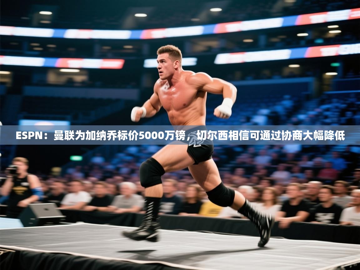 蓝鲸体育app-ESPN:曼联为加纳乔标价5000万镑,切尔西相信可通过协商大幅降低 第4张