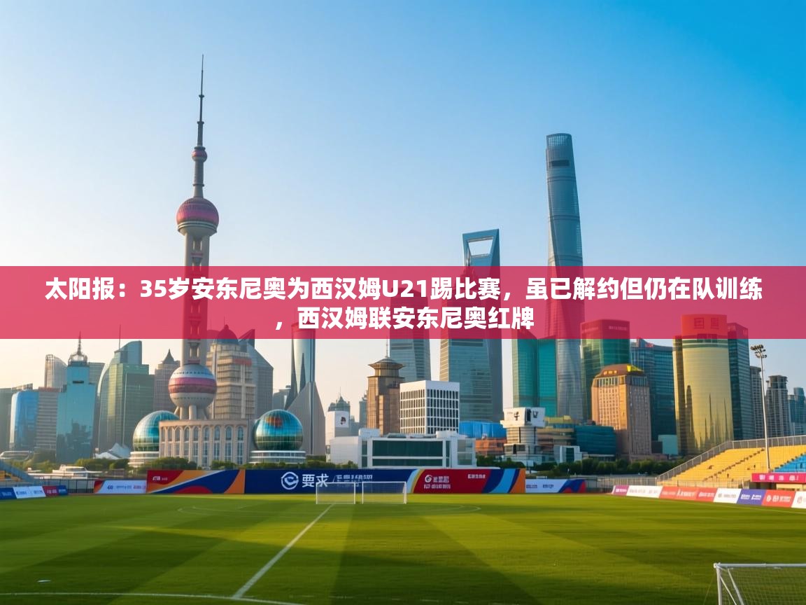 蓝鲸体育app电脑版下载-太阳报:35岁安东尼奥为西汉姆U21踢比赛,虽已解约但仍在队训练,西汉姆联安东尼奥红牌 第1张