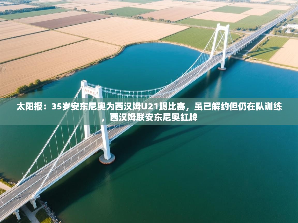 蓝鲸体育app电脑版下载-太阳报:35岁安东尼奥为西汉姆U21踢比赛,虽已解约但仍在队训练,西汉姆联安东尼奥红牌 第2张