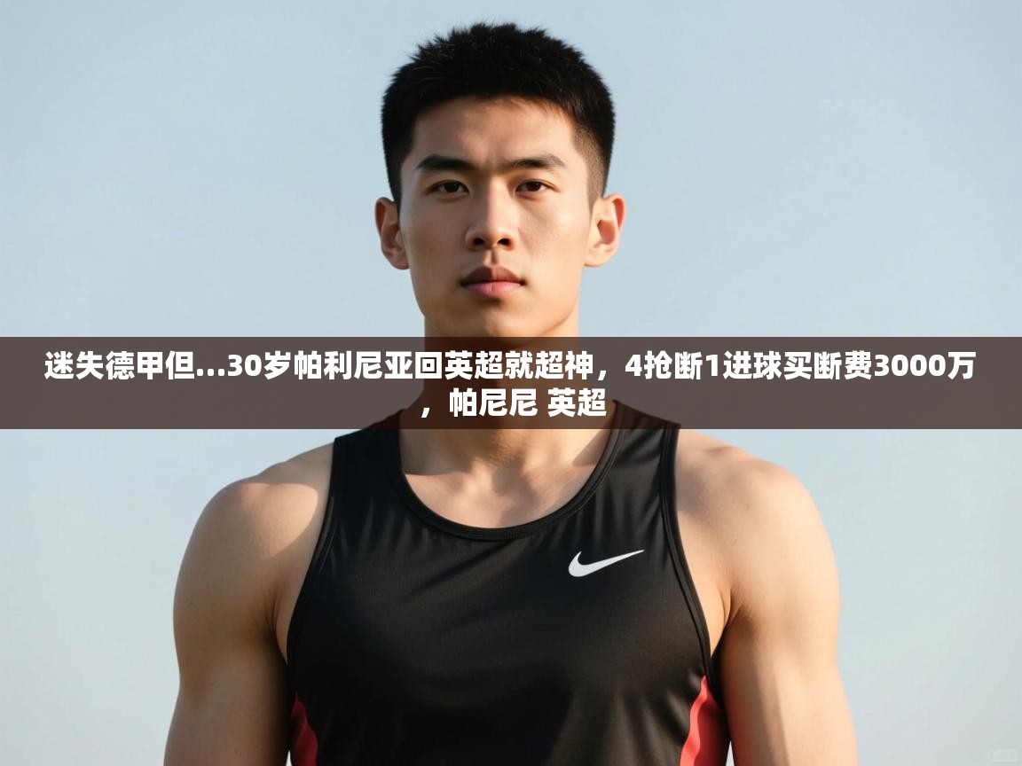 鲸蓝体育平台-迷失德甲但…30岁帕利尼亚回英超就超神,4抢断1进球买断费3000万,帕尼尼 英超 第1张