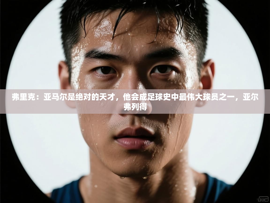 蓝鲸体育网页版-弗里克：亚马尔是绝对的天才，他会成足球史中最伟大球员之一，亚尔弗列得  第1张