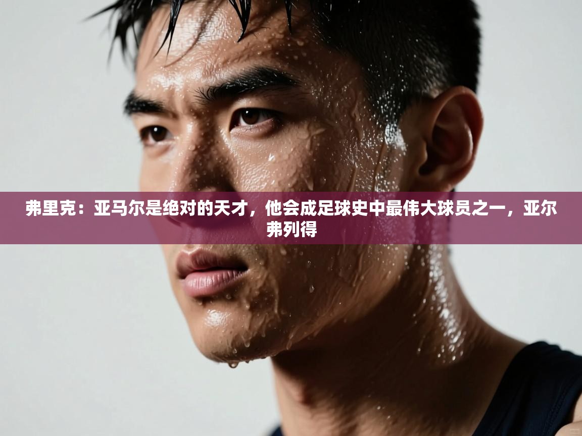 蓝鲸体育网页版-弗里克：亚马尔是绝对的天才，他会成足球史中最伟大球员之一，亚尔弗列得  第4张