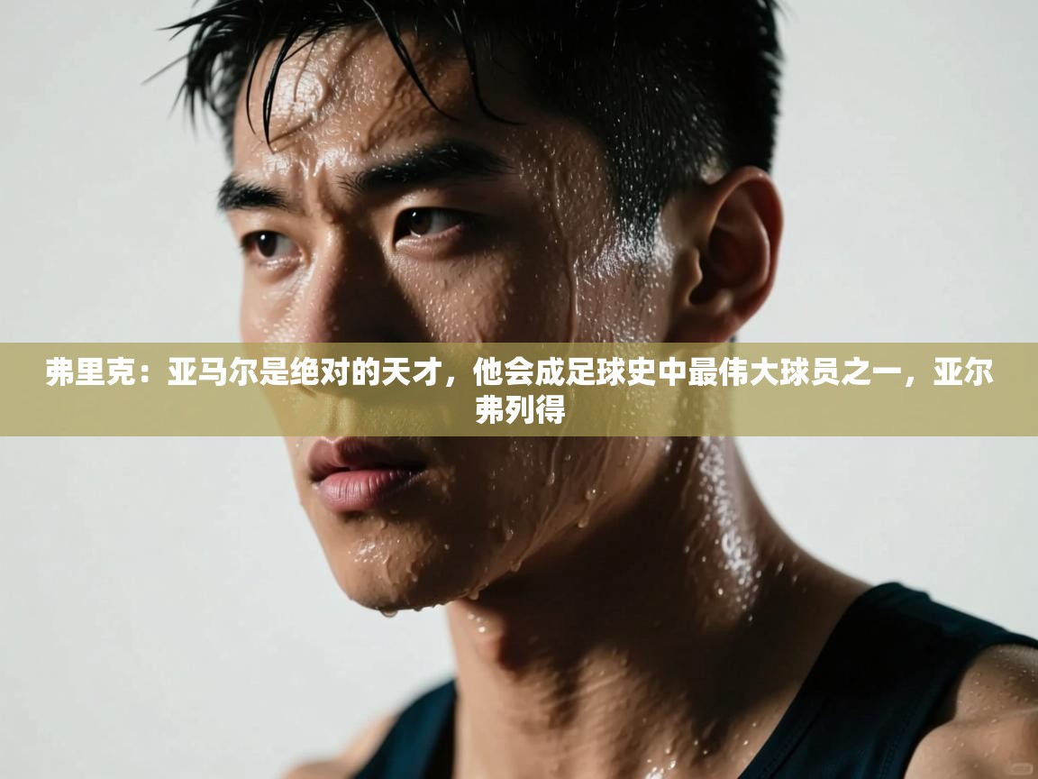 蓝鲸体育网页版-弗里克：亚马尔是绝对的天才，他会成足球史中最伟大球员之一，亚尔弗列得  第3张