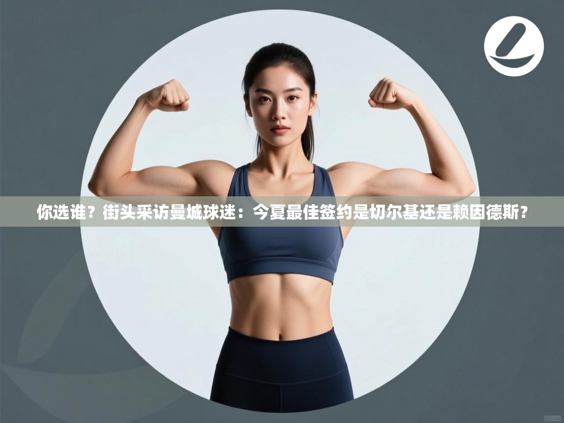 鲸蓝体育app下载-你选谁？街头采访曼城球迷：今夏最佳签约是切尔基还是赖因德斯？  第1张