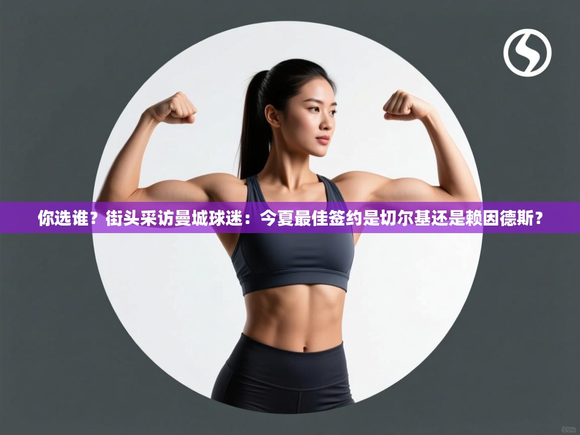 鲸蓝体育app下载-你选谁？街头采访曼城球迷：今夏最佳签约是切尔基还是赖因德斯？  第4张