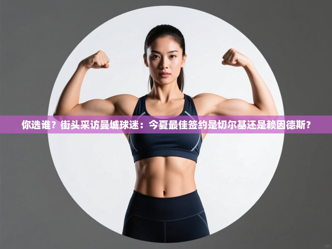 鲸蓝体育app下载-你选谁？街头采访曼城球迷：今夏最佳签约是切尔基还是赖因德斯？  第3张