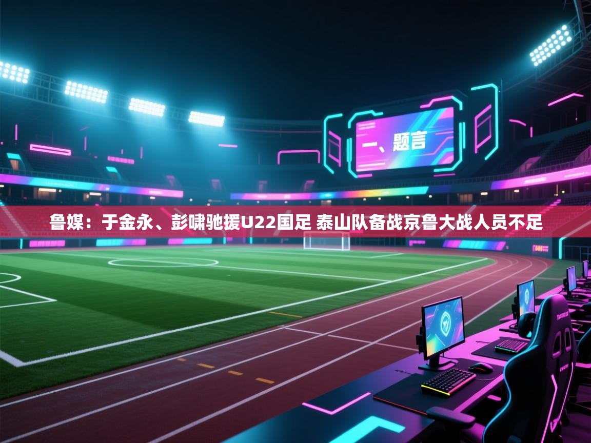 蓝鲸体育足球直播在线观看-鲁媒：于金永、彭啸驰援U22国足 泰山队备战京鲁大战人员不足  第2张