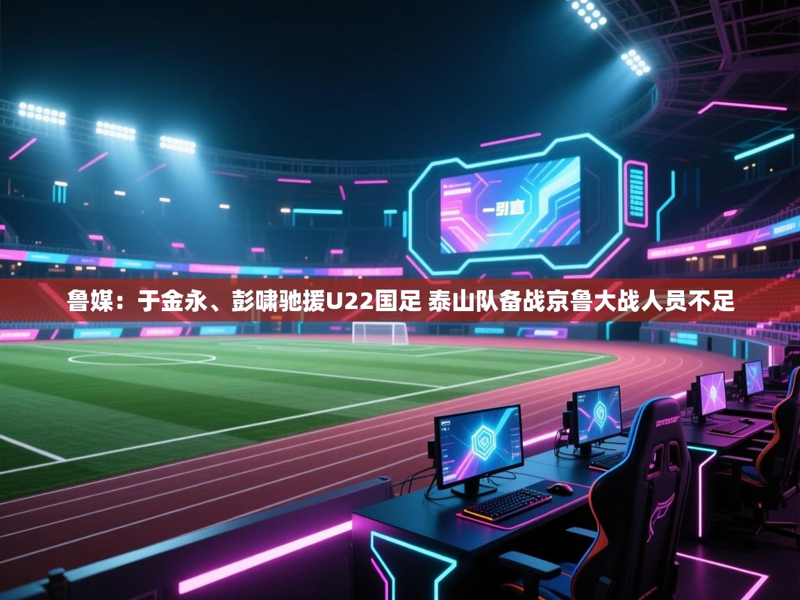 蓝鲸体育足球直播在线观看-鲁媒：于金永、彭啸驰援U22国足 泰山队备战京鲁大战人员不足  第3张