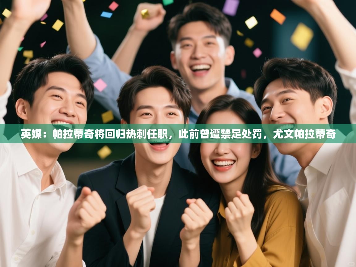 鲸蓝体育app-英媒:帕拉蒂奇将回归热刺任职,此前曾遭禁足处罚,尤文帕拉蒂奇 第1张