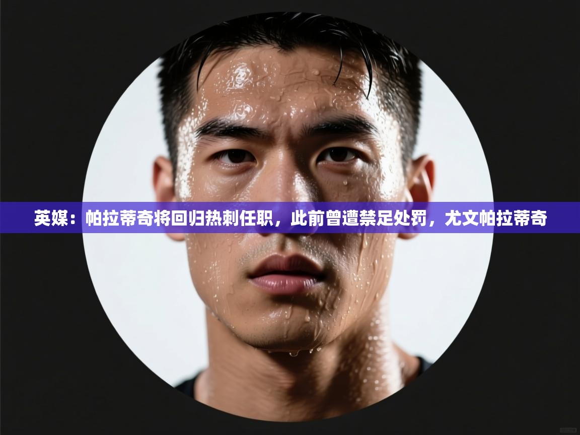 鲸蓝体育app-英媒:帕拉蒂奇将回归热刺任职,此前曾遭禁足处罚,尤文帕拉蒂奇 第2张