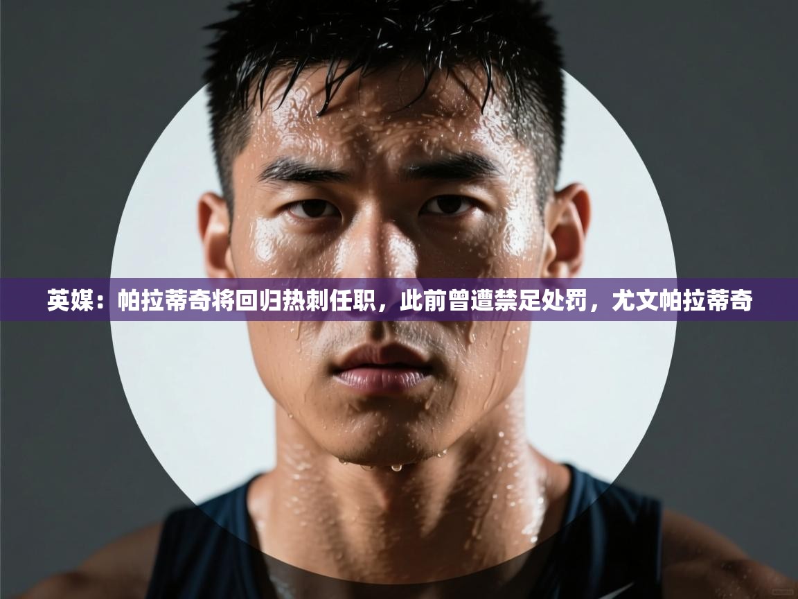 鲸蓝体育app-英媒:帕拉蒂奇将回归热刺任职,此前曾遭禁足处罚,尤文帕拉蒂奇 第3张