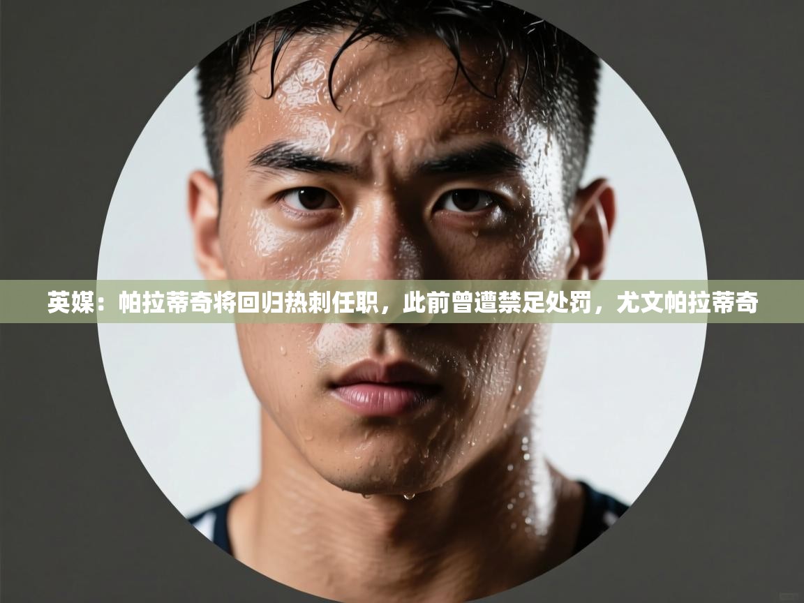 鲸蓝体育app-英媒:帕拉蒂奇将回归热刺任职,此前曾遭禁足处罚,尤文帕拉蒂奇 第4张