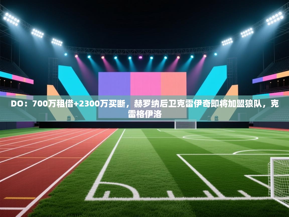 鲸蓝体育app下载-DO：700万租借+2300万买断，赫罗纳后卫克雷伊奇即将加盟狼队，克雷格伊洛  第2张