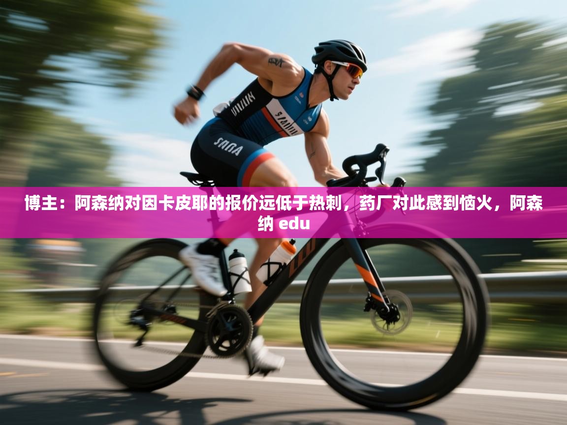 鲸鱼体育-博主:阿森纳对因卡皮耶的报价远低于热刺,药厂对此感到恼火,阿森纳 edu 第2张