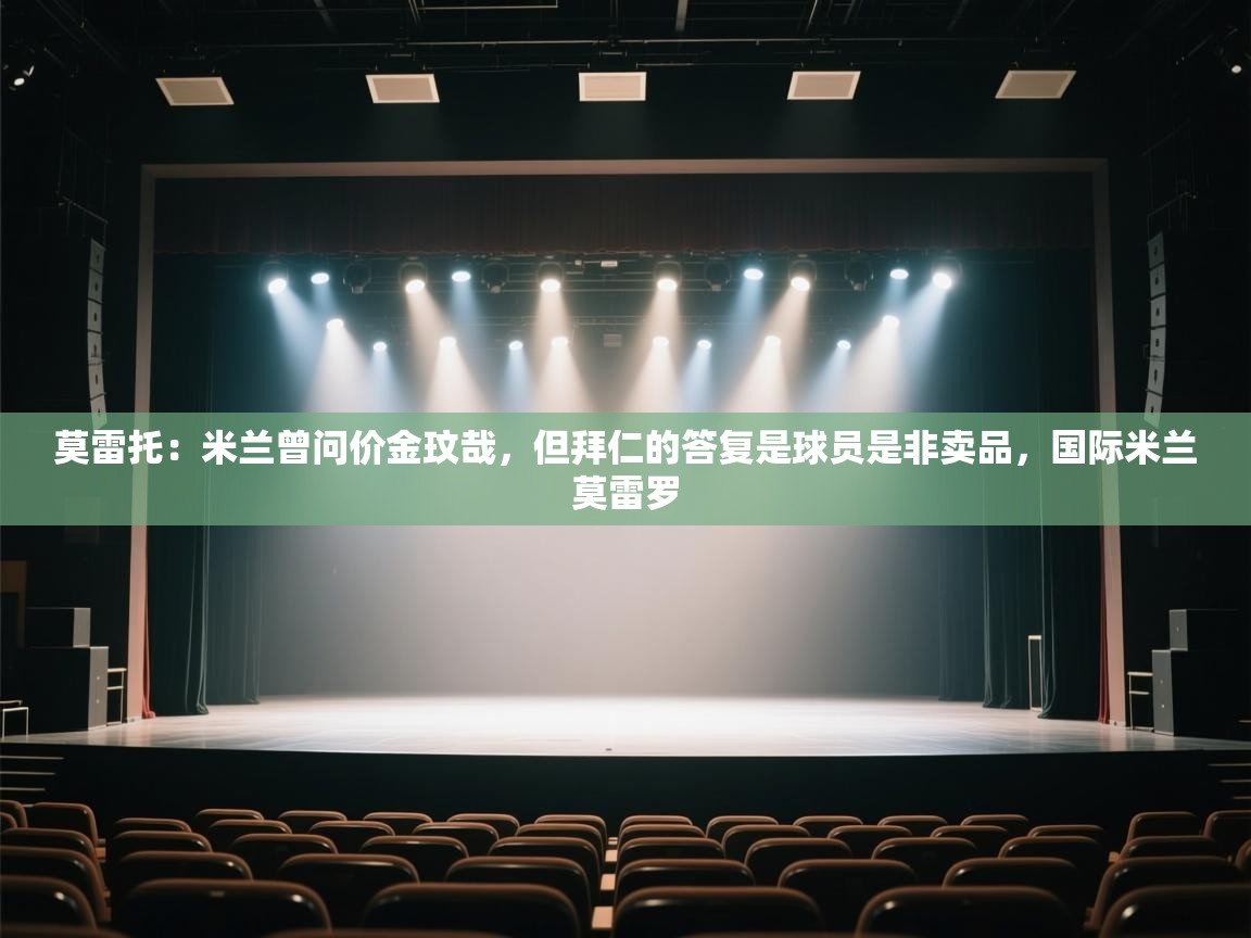 蓝鲸体育网页版-莫雷托：米兰曾问价金玟哉，但拜仁的答复是球员是非卖品，国际米兰莫雷罗  第1张