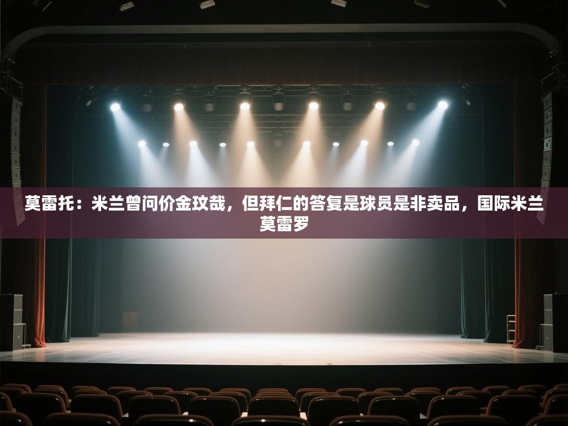 蓝鲸体育网页版-莫雷托：米兰曾问价金玟哉，但拜仁的答复是球员是非卖品，国际米兰莫雷罗  第4张