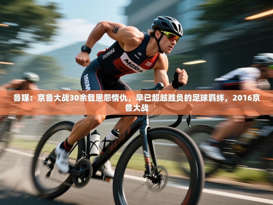 蓝鲸体育直播平台-鲁媒:京鲁大战30余载恩怨情仇,早已超越胜负的足球羁绊,2016京鲁大战 第1张