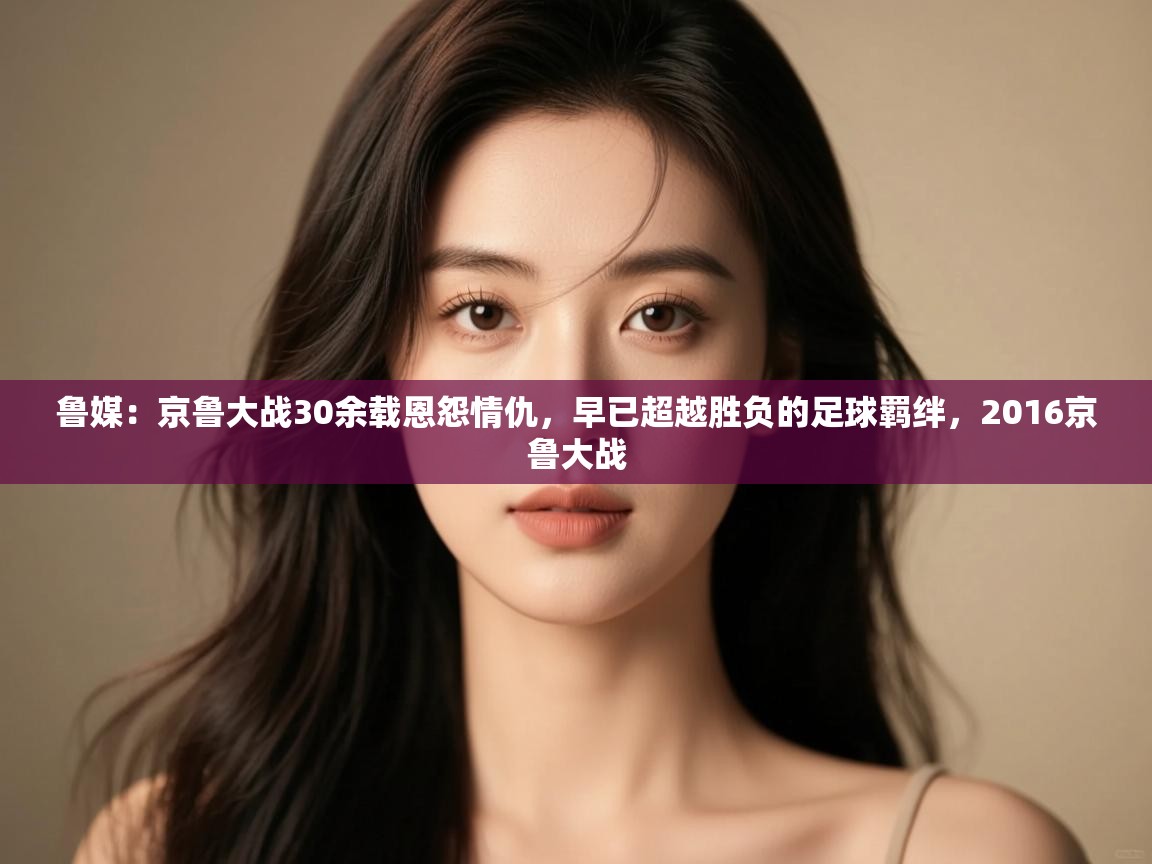 蓝鲸体育直播平台-鲁媒:京鲁大战30余载恩怨情仇,早已超越胜负的足球羁绊,2016京鲁大战 第2张