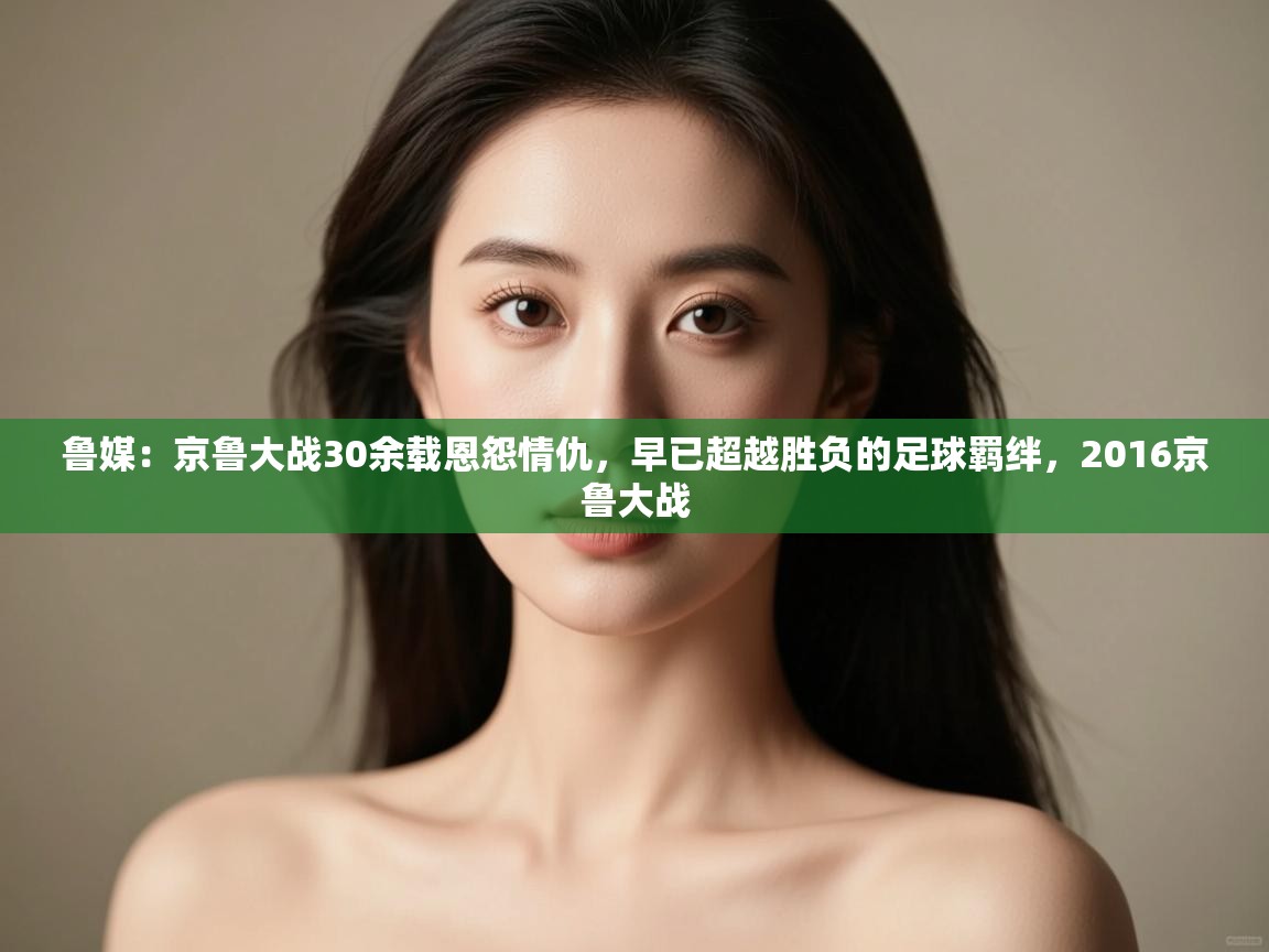 蓝鲸体育直播平台-鲁媒:京鲁大战30余载恩怨情仇,早已超越胜负的足球羁绊,2016京鲁大战 第3张