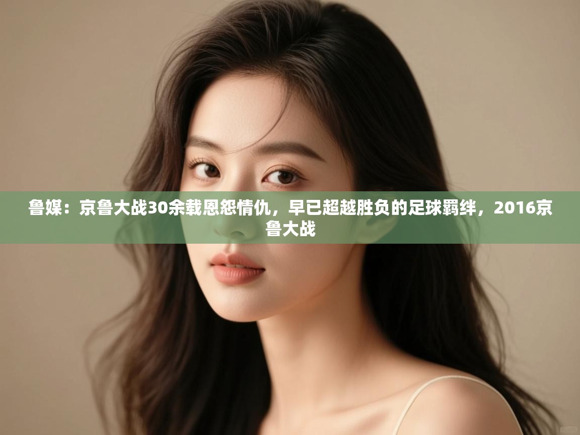 蓝鲸体育直播平台-鲁媒:京鲁大战30余载恩怨情仇,早已超越胜负的足球羁绊,2016京鲁大战 第4张