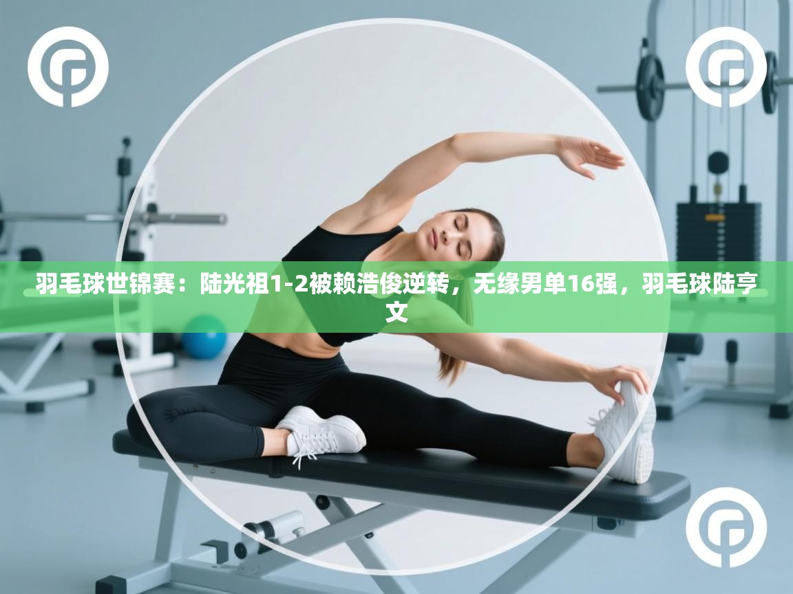 鲸蓝体育官网-羽毛球世锦赛：陆光祖1-2被赖浩俊逆转，无缘男单16强，羽毛球陆亨文  第1张