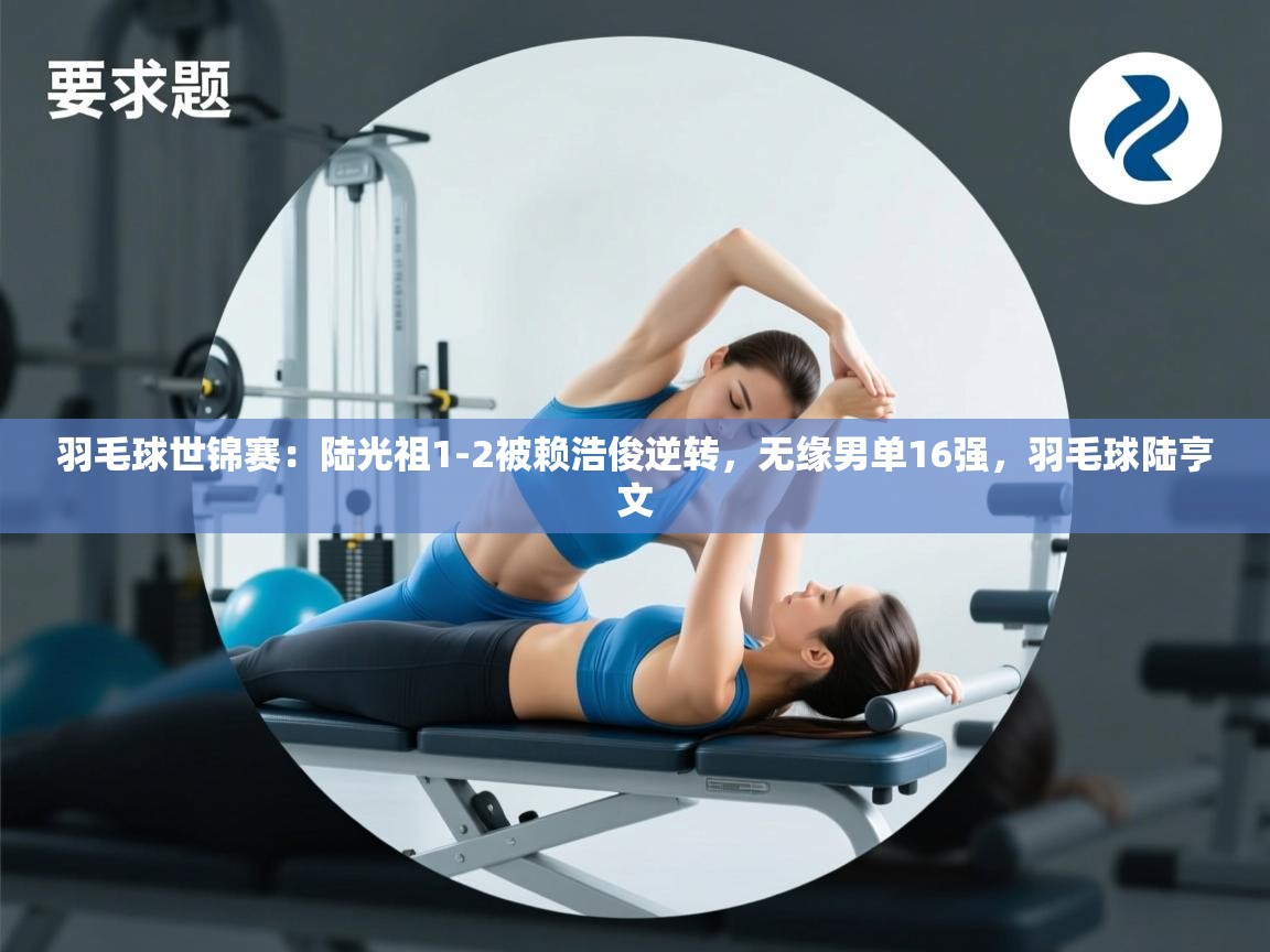 鲸蓝体育官网-羽毛球世锦赛：陆光祖1-2被赖浩俊逆转，无缘男单16强，羽毛球陆亨文  第2张