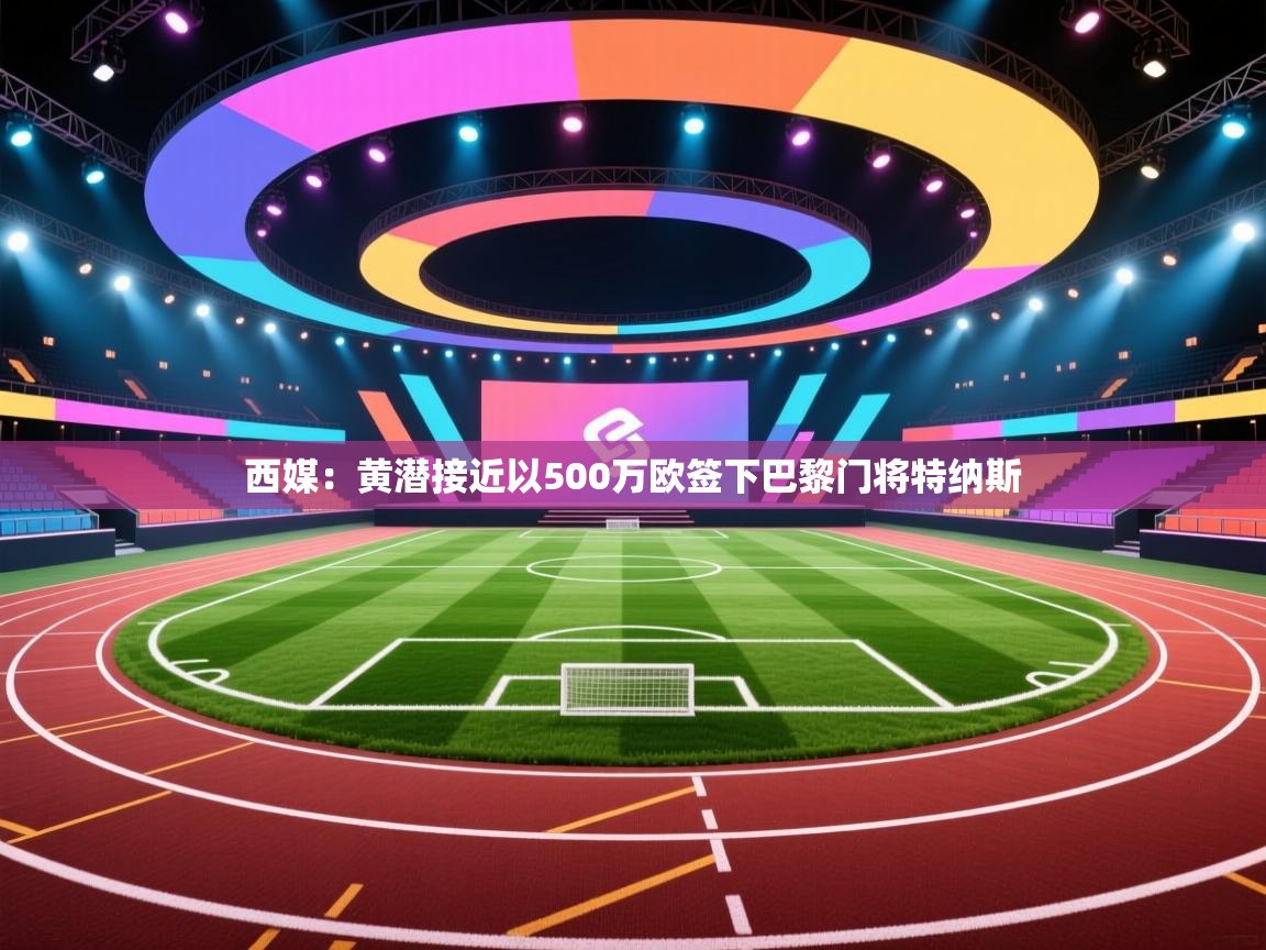 蓝鲸体育直播-西媒：黄潜接近以500万欧签下巴黎门将特纳斯  第3张