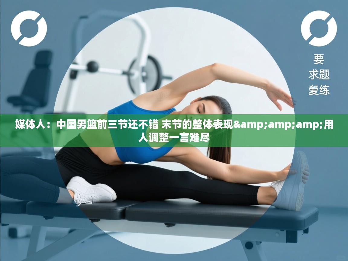 蓝鲸体育网页版入口-媒体人:中国男篮前三节还不错 末节的整体表现&用人调整一言难尽 第2张