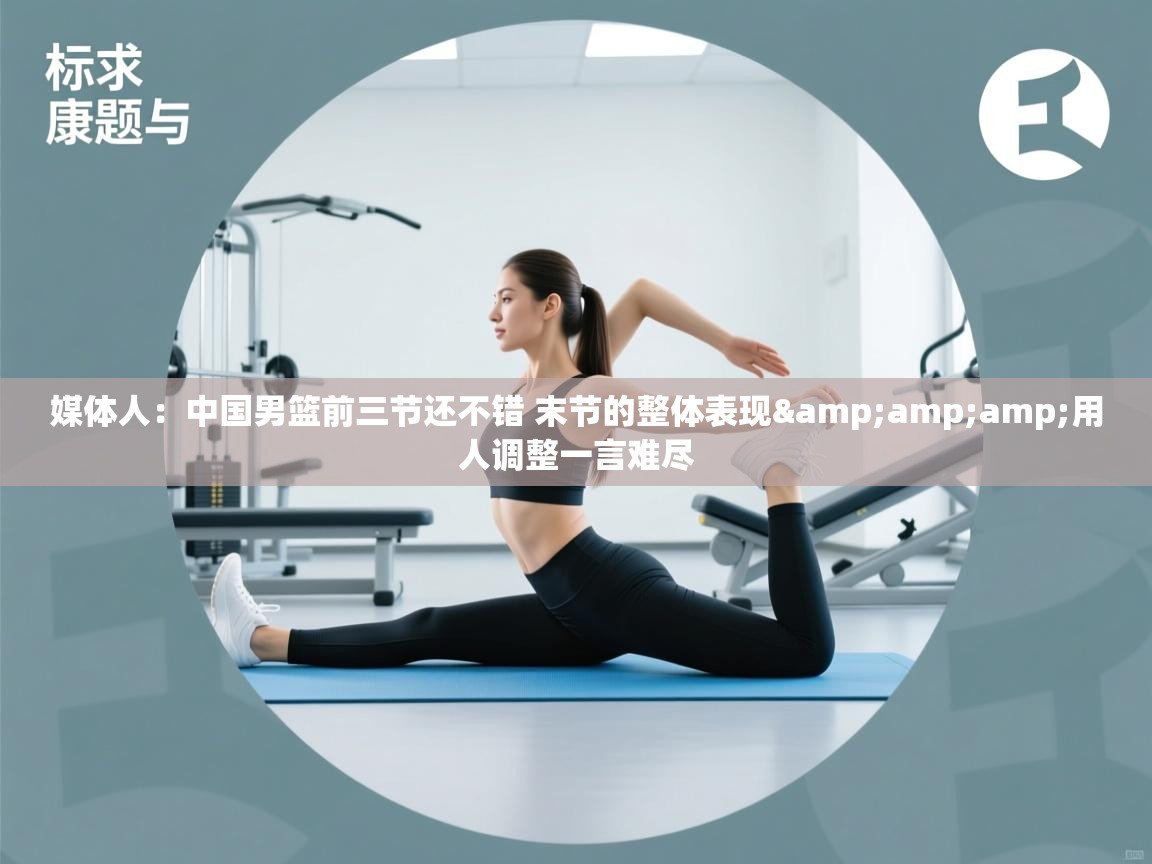 蓝鲸体育网页版入口-媒体人:中国男篮前三节还不错 末节的整体表现&用人调整一言难尽 第4张