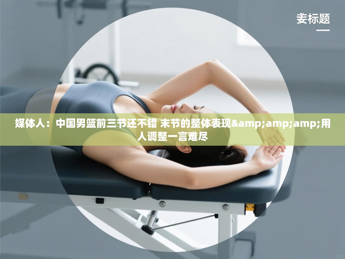 蓝鲸体育网页版入口-媒体人:中国男篮前三节还不错 末节的整体表现&用人调整一言难尽 第3张