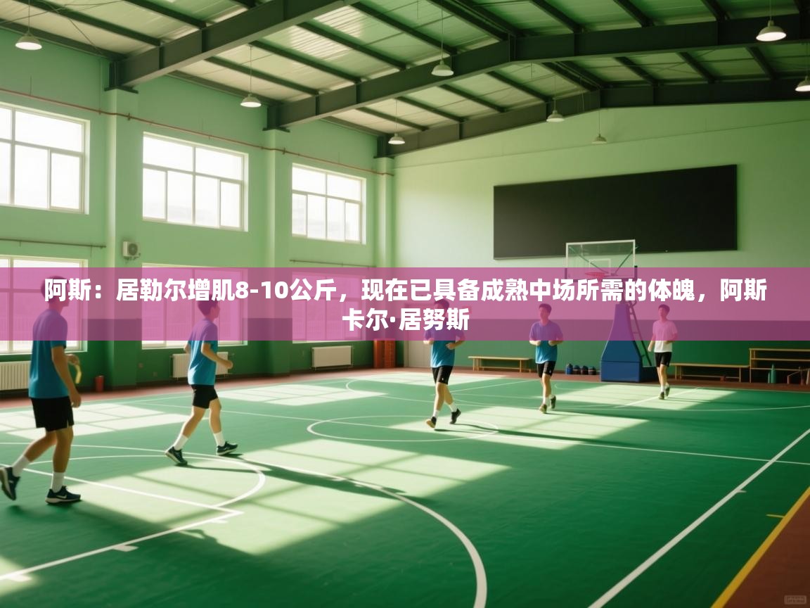 蓝鲸体育直播-阿斯:居勒尔增肌8-10公斤,现在已具备成熟中场所需的体魄,阿斯卡尔·居努斯 第1张